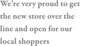 We re very proud to get the new store over the line and open for our local shoppers