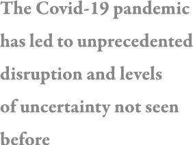 The Covid-19 pandemic has led to unprecedented disruption and levels of uncertainty not seen before