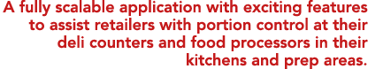A fully scalable application with exciting features to assist retailers with portion control at their deli counters a   