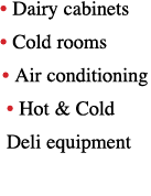   Dairy cabinets   Cold rooms   Air conditioning   Hot & Cold Deli equipment